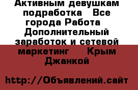 Активным девушкам подработка - Все города Работа » Дополнительный заработок и сетевой маркетинг   . Крым,Джанкой